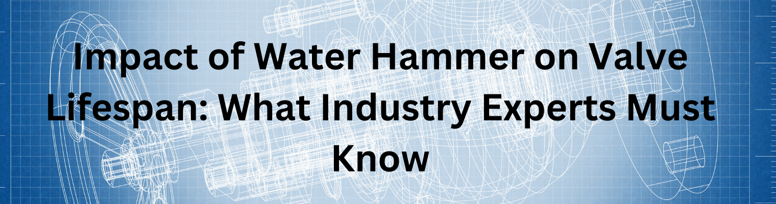 What Impact Does Water Hammer Have on Valve Lifespan?