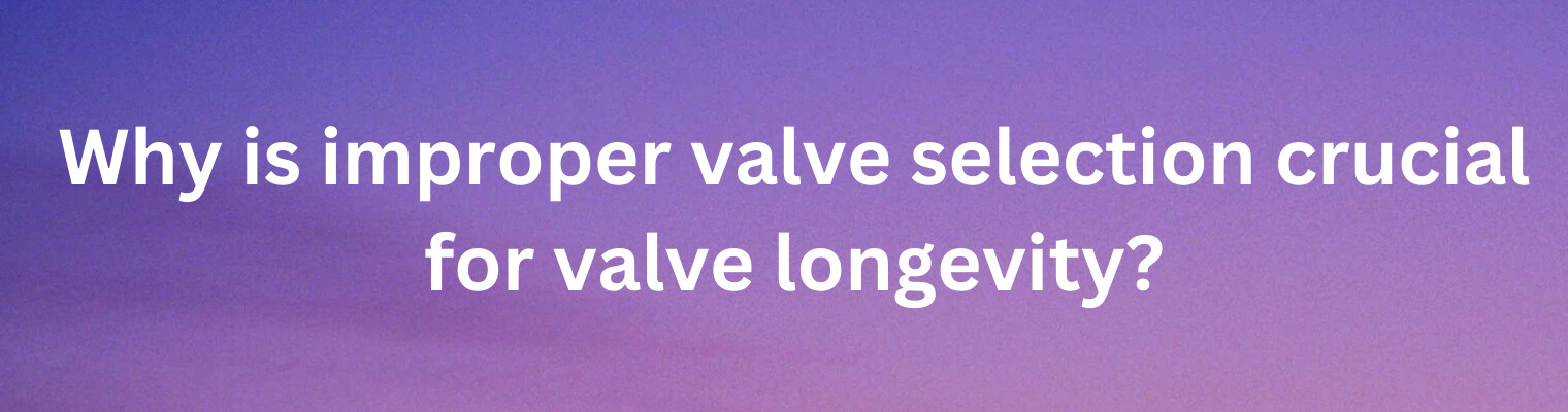 Why Improper Valve Selection Reduces Valve Longevity